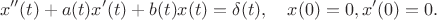 $$
x''(t)+a(t)x'(t)+b(t)x(t)=\delta(t), \quad x(0)=0, x'(0)=0.
$$