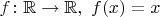 $f\colon\mathbb{R}\to\mathbb{R},\ f(x)=x$