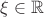 $\xi\in\mathbb{R}$