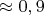 $\approx 0,9$