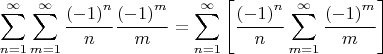 \[
\sum\limits_{n = 1}^\infty  {\sum\limits_{m = 1}^\infty  {\frac{{\left( { - 1} \right)^n }}
{n}\frac{{\left( { - 1} \right)^m }}
{m}} }  = \sum\limits_{n = 1}^\infty  {\left[ {\frac{{\left( { - 1} \right)^n }}
{n}\sum\limits_{m = 1}^\infty  {\frac{{\left( { - 1} \right)^m }}
{m}} } \right]} 
\]