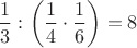 $$\dfrac{1}{3}:\left(\dfrac{1}{4}\cdot\dfrac{1}{6}\right)=8$$