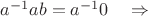 $a^{-1}ab=a^{-1}0\quad\Rightarrow$