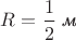 $R=\dfrac{1}{2}\;\textit{м}$