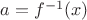 $a=f^{-1}(x)$