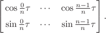 $$\begin{bmatrix} 
\vphantom{\Big|}\cos\frac0n\tau & \cdots & \cos\frac{n-1}n\tau \\ 
\vphantom{\Big|}\sin\frac0n\tau & \cdots & \sin\frac{n-1}n\tau \\ 
\end{bmatrix}.$$