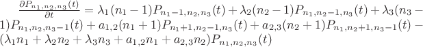 $\frac{\partial P_{n_1 ,n_2, n_3}(t)}{\partial t}=\lambda_1 \at (n_1-1) \at P_{n_1-1, n_2, n_3}(t)+\lambda_2 \at (n_2-1) \at P_{n_1, n_2-1, n_3}(t) + \lambda_3 \at (n_3-1) \at P_{n_1, n_2, n_3-1}(t)+a_{1,2} \at (n_1+1) \at P_{n_1+1,n_2-1,n_3}(t)+a_{2,3} \at (n_2+1) \at P_{n_1,n_2+1,n_3-1}(t)-(\lambda_1 \at n_1+\lambda_2 \at n_2 + \lambda_3 \at n_3 + a_{1,2} \at n_1+ a_{2,3} \at n_2) \at P_{n_1, n_2, n_3}(t) $ $\frac{\partial P_{n_1 ,n_2, n_3}(t)}{\partial t}=\lambda_1 \at (n_1-1) \at P_{n_1-1, n_2, n_3}(t)+\lambda_2 \at (n_2-1) \at P_{n_1, n_2-1, n_3}(t) + \lambda_3 \at (n_3-1) \at P_{n_1, n_2, n_3-1}(t)+a_{1,2} \at (n_1+1) \at P_{n_1+1,n_2-1,n_3}(t)+a_{2,3} \at (n_2+1) \at P_{n_1,n_2+1,n_3-1}(t)-(\lambda_1 \at n_1+\lambda_2 \at n_2 + \lambda_3 \at n_3 + a_{1,2} \at n_1+ a_{2,3} \at n_2) \at P_{n_1, n_2, n_3}(t) $