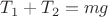 $T_1+T_2=mg$