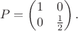 $$P=\begin{pmatrix}1&0\\ 0&\frac 12\end{pmatrix}.$$