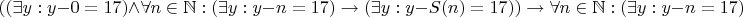 $$((\exists y: y - 0 = 17) \wedge \forall n \in \mathbb N: (\exists y: y - n = 17) \rightarrow (\exists y: y - S(n) = 17)) \rightarrow \forall n \in \mathbb N: (\exists y: y - n = 17)$$