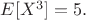 $E[X^3]=5.$