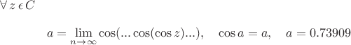 $\forall\, z\,\epsilon\, C$ $$a=\lim_{n \rightarrow \infty} \cos(... \cos(\cos z)...),\quad \cos a =a,\quad a= 0.73909 $$