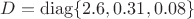 $D=\operatorname{diag}\{2.6, 0.31, 0.08\}$