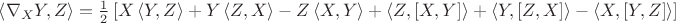 $\[
\left\langle {\nabla _X Y,Z} \right\rangle  = \frac{1}
{2}\left[ {X\left\langle {Y,Z} \right\rangle  + Y\left\langle {Z,X} \right\rangle  - Z\left\langle {X,Y} \right\rangle  + \left\langle {Z,[X,Y]} \right\rangle  + \left\langle {Y,[Z,X]} \right\rangle  - \left\langle {X,[Y,Z]} \right\rangle } \right]
\]$