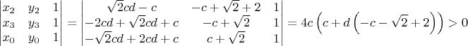 $$\begin{vmatrix}x_{2} & y_{2} & 1\\x_{3} & y_{3} & 1\\x_{0} & y_{0} & 1\end{vmatrix} = \begin{vmatrix}\sqrt{2} c d - c & - c + \sqrt{2} + 2 & 1\\- 2 c d + \sqrt{2} c d + c & - c + \sqrt{2} & 1\\- \sqrt{2} c d + 2 c d + c & c + \sqrt{2} & 1\end{vmatrix} = 4 c \left(c + d \left(- c - \sqrt{2} + 2\right)\right) > 0$$