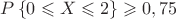 $P\left\lbrace 0 \leqslant X \leqslant 2 \right\rbrace \geqslant0,75$