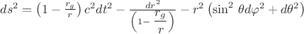 $ ds^{2} = \left(1-\frac{r_g}{r}\right) c^2 dt^2 - \frac{dr^2}{\left(1-\displaystyle\frac{r_g}{r}\right)} - r^2 \left( \sin^2\,\theta d\varphi^2 + d\theta^2 \right)$