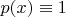 $p(x)\equiv 1$