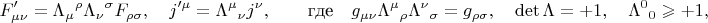 $$F'_{\mu\nu}=\Lambda_\mu{}^\rho \Lambda_\nu{}^\sigma F_{\rho\sigma},\quad j'^\mu=\Lambda^\mu{}_\nu j^\nu,\qquad \text{где}\quad g_{\mu\nu}\Lambda^\mu{}_\rho\Lambda^\nu{}_\sigma=g_{\rho\sigma},\quad\operatorname{det}\Lambda=+1,\quad\Lambda^0{}_0\geqslant+1,$$