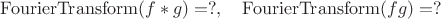$\mathrm{FourierTransform}(f* g)=?,\quad \mathrm{FourierTransform}(f g)=?$