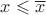 $x \leqslant\overline{x}$