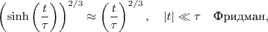 $$
\left( \sinh \left( \frac{t}{\tau} \right) \right)^{2/3} \approx \left( \frac{t}{\tau} \right)^{2/3}, \quad |t| \ll \tau
\quad \text{Фридман},
$$