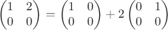 $$\begin{pmatrix}
 1&2   \\
 0&0   \\\end{pmatrix}=\begin{pmatrix}
 1&0   \\
 0&0   \\\end{pmatrix}+2\begin{pmatrix}
 0&1   \\
 0&0   \\\end{pmatrix}$$