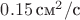 $0.15\,\mbox{см}^2/\mbox{с}$