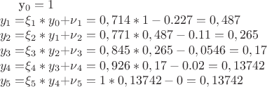 y_{0} = 1 \\
y_1 = $\xi$_{1}*y_{0} + $\nu$_{1} = 0,714*1 - 0.227 = 0,487 \\
y_2 = $\xi$_{2}*y_{1} + $\nu$_{2} = 0,771*0,487 - 0.11 = 0,265 \\
y_3 = $\xi$_{3}*y_{2} + $\nu$_{3} = 0,845*0,265 - 0,0546 = 0,17 \\
y_4 = $\xi$_{4}*y_{3} + $\nu$_{4} = 0,926*0,17 - 0.02 = 0,13742 \\ 
y_5 = $\xi$_{5}*y_{4} + $\nu$_{5} = 1*0,13742 - 0 = 0,13742 \\