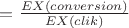 $ = \frac{E X(conversion)}{E X(clik)}$