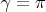 $\gamma=\pi$