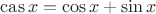 $\operatorname{cas} x = \cos x + \sin x$