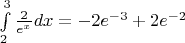 $ \int\limits_2^{3} \frac{2}{e^{x}} dx = -2e^{-3} + 2e^{-2} $