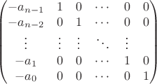 $$
\begin{pmatrix}
-a_{n-1} & 1 & 0 & \cdots  & 0 & 0 \\
-a_{n-2} & 0 & 1 &\cdots & 0 & 0 \\
\vdots & \vdots & \vdots & \ddots &\vdots \\ 
-a_1 & 0 &  0 & \cdots & 1 & 0 \\
-a_0 & 0 &  0 & \cdots & 0 & 1\\
\end{pmatrix}
$$