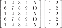 $\left[ {\begin{array}{*{20}c}
   1 & 2 & 3 & 4 & 5  \\
   6 & 7 & 8 & 9 & {10}  \\
   1 & 2 & 3 & 4 & 5  \\
   6 & 7 & 8 & 9 & {10}  \\
   1 & 2 & 3 & 4 & 5  \\

 \end{array} } \right]\left[ {\begin{array}{*{20}c}
   1 & 2  \\
   1 & 2  \\
   1 & 2  \\
   1 & 2  \\
   1 & 2  \\

 \end{array} } \right]$