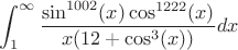$$\int_1^\infty \frac{\sin^{1002}(x)\cos^{1222} (x) }{x(12+\cos^3(x))}dx$$ $$\int_1^\infty \frac{\sin^{1002}(x)\cos^{1222} (x) }{x(12+\cos^3(x))}dx$$