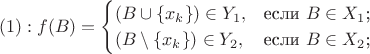 $$(1): f(B)=\begin{cases} (B\cup \left\lbrace x_k\right\rbrace)\in Y_1,&\text{если $B\in X_1$;}\\(B\setminus \left\lbrace x_k\right\rbrace)\in Y_2,&\text{если $B\in X_2$;}\end{cases}$$