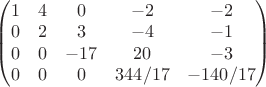 \begin{pmatrix} 1 & 4 & 0 & -2 & -2 \\ 0 & 2 & 3 & -4 & -1 \\ 0 & 0 & -17 & 20 & -3\\ 0 & 0 & 0 & 344/17 & -140/17 \end{pmatrix}