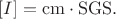 $[I] = \rm{cm}\cdot \rm{SGS}.$