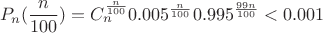 $$P_n(\frac{n}{100}) = C_n^{\frac{n}{100}} 0.005^{\frac{n}{100}} 0.995^{\frac{99n}{100}} < 0.001$$