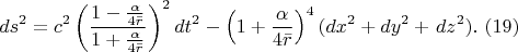 $$ds^{2} =c^{2} \left(\frac{1-\frac{\alpha }{4\bar{r}} }{1+\frac{\alpha }{4\bar{r}} } \right)^{2} dt^{2} -\left(1+\frac{\alpha }{4\bar{r}} \right)^{4} (dx^{2} +dy^{2} +{\kern 1pt} dz^{2} ).\,\, (19)$$