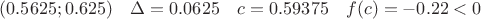 $(0.5625;0.625)\quad  \Delta=0.0625 \quad c=0.59375\quad  f(c)= -0.22<0$