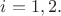 $i=1,2.$