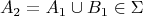 \[A_2  = A_1  \cup B_1  \in \Sigma \]