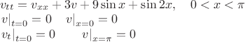 $\[\begin{array}{l}
{v_{tt}} = {v_{xx}} + 3v + 9\sin x + \sin 2x,\quad 0 < x < \pi \\
{\left. v \right|_{t = 0}} = 0\quad {\left. v \right|_{x = 0}} = 0\\
{\left. {{v_t}} \right|_{t = 0}} = 0\quad \quad {\left. v \right|_{x = \pi }} = 0
\end{array}\]$
