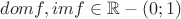 $dom f, im f\in\mathbb R - (0;1)$