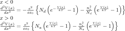 \[\begin{array}{l}
  x < 0 \\ 
 \frac{{{d^2}V(x)}}{{d{x^2}}} =  - \frac{{{e^2}}}{{\varepsilon {\varepsilon _0}}}\left\{ {{N_d}\left( {{e^{ - \frac{{V(x)}}{{kT}}}} - 1} \right) - \frac{{n_i^2}}{{{N_d}}}\left( {{e^{\frac{{V(x)}}{{kT}}}} - 1} \right)} \right\} \\ 
 x > 0 \\ 
 \frac{{{d^2}V(x)}}{{d{x^2}}} = \frac{{{e^2}}}{{\varepsilon {\varepsilon _0}}}\left\{ {{N_a}\left( {{e^{\frac{{V(x)}}{{kT}}}} - 1} \right) - \frac{{n_i^2}}{{{N_a}}}\left( {{e^{\frac{{V(x)}}{{kT}}}} - 1} \right)} \right\} \\ 
 \end{array}\]