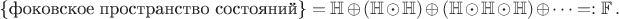 $$
\text{\{фоковское пространство состояний\}}=
\mathbb H \oplus(\mathbb H\odot\mathbb H)\oplus
(\mathbb H\odot\mathbb H\odot\mathbb H)
\oplus\cdots=:\mathbb F\,.
$$
