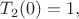 $T_2(0)  = 1 ,$$