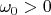 $\omega_0>0$